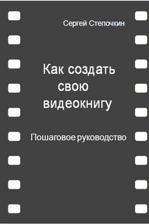Как создать свою видеокнигу. Пошаговое руководство - Сергей Степочкин