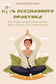 Путь осознанного практика. Как создать ресурсное мышление, убрать блоки и стать независимым - Алексей Онипченко