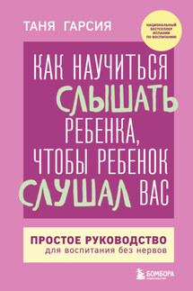 Как научиться слышать ребенка, чтобы ребенок слушал вас. Простое руководство для воспитания без нервов - Таня Гарсиа