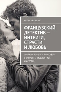 Французский детектив – интриги, страсти и любовь. Сборник новелл и рассказов с элементами детектива и истории - Ксения Ваниль