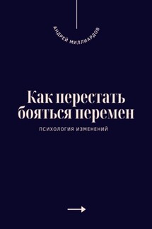 Как перестать бояться перемен. Психология изменений - Андрей Миллиардов