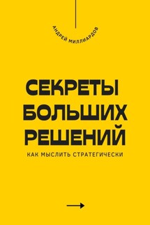 Секреты больших решений. Как мыслить стратегически - Андрей Миллиардов
