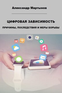 Цифровая зависимость. Причины, последствия и меры борьбы - Александр Мартынов