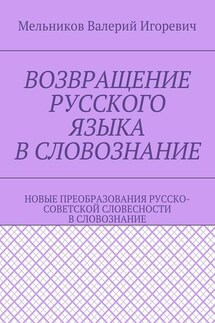 ВОЗВРАЩЕНИЕ РУССКОГО ЯЗЫКА В СЛОВОЗНАНИЕ. НОВЫЕ ПРЕОБРАЗОВАНИЯ РУССКО-СОВЕТСКОЙ СЛОВЕСНОСТИ В СЛОВОЗНАНИЕ - Валерий Мельников