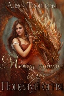 Между мирами или Поцелуй огня - Алеся Троицкая