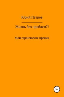 Жизнь без проблем?! Мои героические предки - Юрий Петров