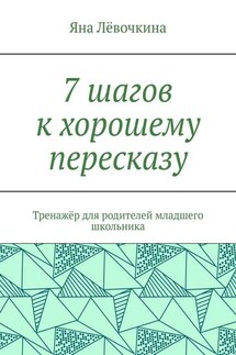 7 шагов к хорошему пересказу. Тренажёр для родителей младшего школьника - Яна Лёвочкина