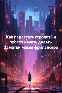 Как перестать страдать и просто начать делать. Заметки мамы фрилансера - Любовь Будрина