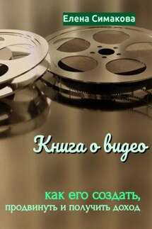 Книга о видео: как его создать, продвинуть и получить доход - Елена Симакова