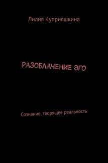 Разоблачение Эго. Сознание, творящее реальность - Лилия Куприяшкина