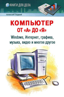Компьютер от «А» до «Я»: Windows, Интернет, графика, музыка, видео и многое другое - Алексей Гладкий