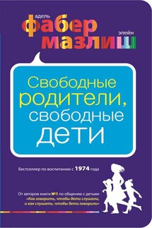 Свободные родители, свободные дети - Адель Фабер, Элейн Мазлиш