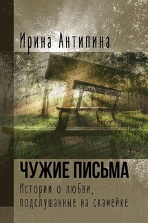 Чужие письма. Истории о любви, подслушанные на скамейке - Ирина Антипина