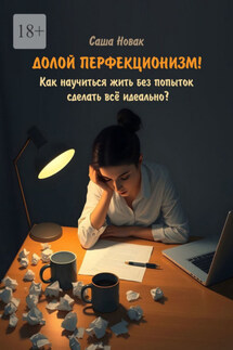 Долой перфекционизм! Как научиться жить без попыток сделать всё идеально? - Саша Новак