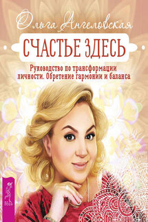 Счастье здесь. Руководство по трансформации личности. Обретение гармонии и баланса - Ольга Ангеловская