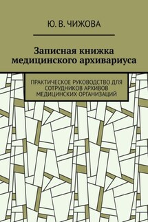 Записная книжка медицинского архивариуса. Практическое руководство для сотрудников архивов медицинских организаций - Ю. Чижова
