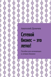 Сетевой бизнес – это легко! Пособие для начинающих в сетевом бизнесе - Анатолий Дуничев