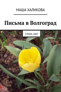 Письма в Волгоград. Стихи, 2007 - Маша Халикова