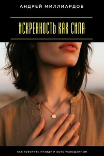 Искренность как сила. Как говорить правду и быть услышанным - Андрей Миллиардов