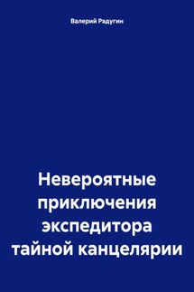 Невероятные приключения экспедитора тайной канцелярии - Валерий Радугин