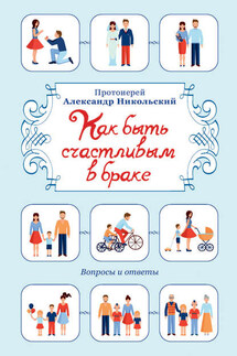 Как быть счастливым в браке. Вопросы и ответы - Александр Никольский
