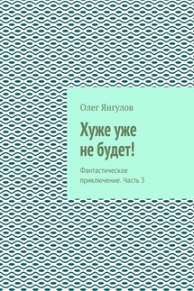 Хуже уже не будет! Фантастическое приключение. Часть 3 - Олег Янгулов
