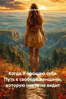 Когда Я прощаю себя. Путь к свободе женщины, которую никто не видит - Луиса Хьюз