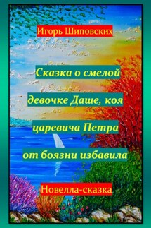 Сказка о смелой девочке Даше, коя царевича Петра от боязни избавила - Игорь Шиповских