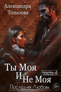Ты Моя И Не Моя 4. Последняя Любовь - Александра Топазова