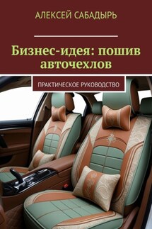 Бизнес-идея: пошив авточехлов. Практическое руководство - Алексей Сабадырь