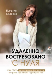 Удаленно. Востребовано. С НУЛЯ. Как стать незаменимым бухгалтером в стране, где налоги – дремучий лес - Евгения Селявко