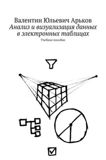 Анализ и визуализация данных в электронных таблицах. Учебное пособие - Валентин Арьков