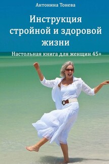 Инструкция стройной и здоровой жизни. Настольная книга для женщин 45+ - Антонина Тонева