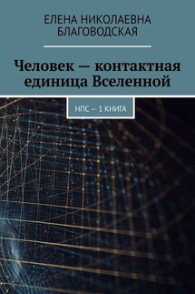 Человек – контактная единица Вселенной. НПС. 1 книга - Елена Благоводская