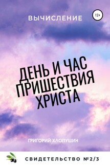 День и час пришествия Христа. Свидетельство №2. Часть 3. Вычисление - Григорий Хлопушин