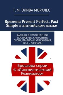 Времена Present Perfect, Past Simple в английском языке. Разница в употреблении, построение, сигнальные слова, правила и упражнения, тест с ключами - Татьяна Олива Моралес