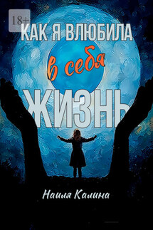 Как я влюбила в себя жизнь. Книга создана на основе моих знаний системных законов - Наиля Калина