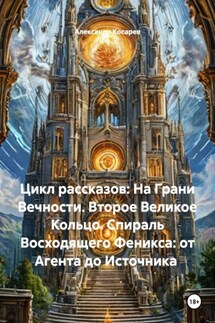 Цикл рассказов: На Грани Вечности. Второе Великое Кольцо. Спираль Восходящего Феникса: от Агента до Источника - Александр Косарев