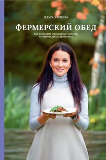 Фермерский обед. Как создавать кулинарные шедевры из натуральных продуктов - Ольга Карпова