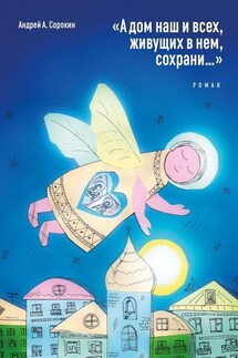 «А дом наш и всех, живущих в нем, сохрани…». Роман - Андрей А. Сорокин
