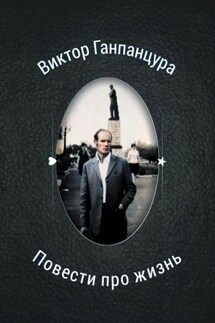 Повести про жизнь - Виктор Александрович Ганпанцура, Илья Владимирович Ганпанцура