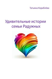 Удивительные истории семьи Радужных - Татьяна Кораблёва