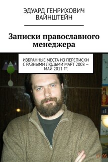 Записки православного менеджера. Избранные места из переписки с разными людьми март 2008 – май 2011 гг. - Эдуард Вайнштейн