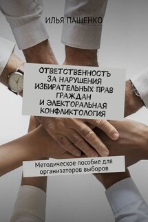 Ответственность за нарушения избирательных прав граждан и электоральная конфликтология. Методическое пособие для организаторов выборов - Илья Пащенко