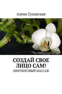 Создай свое лицо сам! Лифтинговый массаж - Алена Сухинская