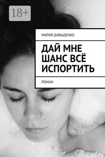 Дай мне шанс всё испортить. Роман - Мария Давыденко