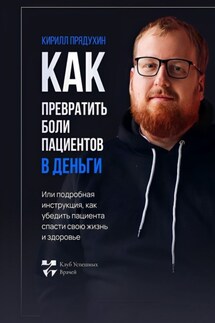 Как превратить боли клиентов в деньги. Или подробная инструкция, как убедить пациента спасти свою жизнь и здоровье - Кирилл Прядухин