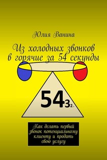 Из холодных звонков в горячие за 54 секунды. Как делать первый звонок потенциальному клиенту и продать свою услугу - Юлия Ванина