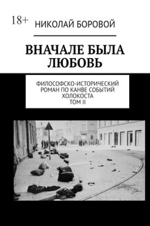 ВНАЧАЛЕ БЫЛА ЛЮБОВЬ. Философско-исторический роман по канве событий Холокоста. Том II Часть III и IV (Главы I-XI) - Николай Боровой