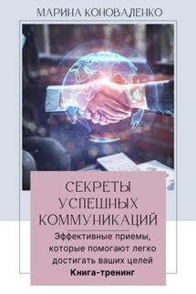 Секреты успешных коммуникаций.Эффективные приемы, которые помогают легко достигать ваших целей. Книга-тренинг - Марина Коноваленко